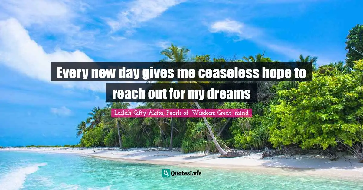 Every new day gives me ceaseless hope to reach out for my dreams