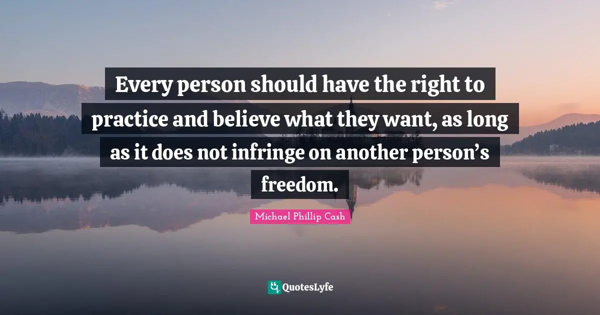 Every person should have the right to practice and believe what they want, as long as it does not infringe on another person’s freedom.