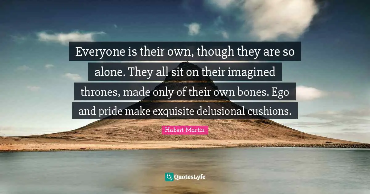 Hubert Martin Quotes: "Everyone is their own, though they are so alone. They all sit on their imagined thrones, made only of their own bones. Ego and pride make exquisite delusional cushions."