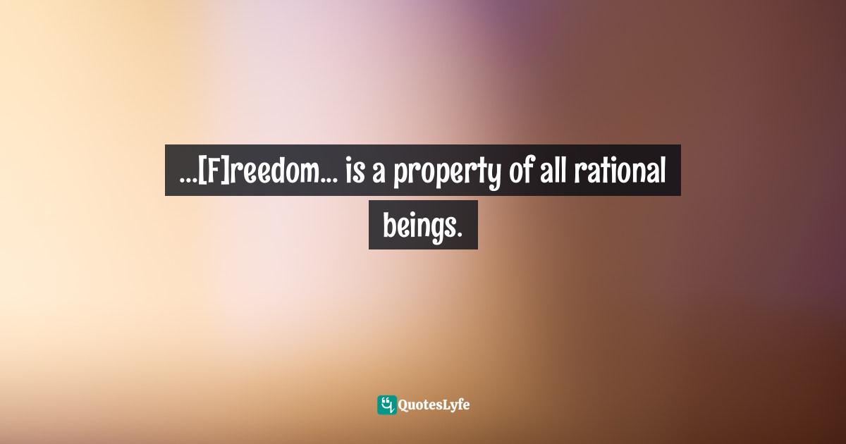 Immanuel Kant, Fundamental Principles of the Metaphysic of Morals: & the Metaphysical Elements of Ethics Quotes: ...[F]reedom... is a property of all rational beings.