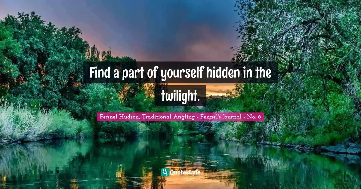 Fennel Hudson, Traditional Angling - Fennel's Journal - No. 6 Quotes: Find a part of yourself hidden in the twilight.