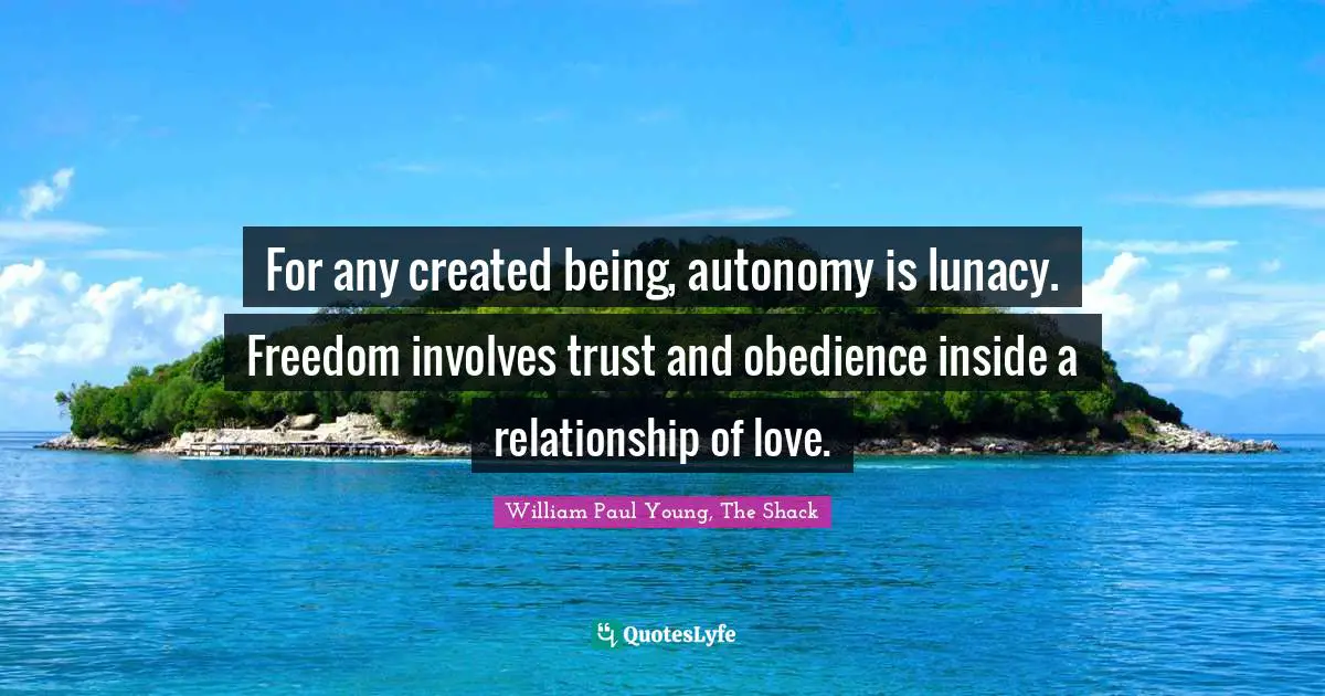 For any created being, autonomy is lunacy. Freedom involves trust and obedience inside a relationship of love.