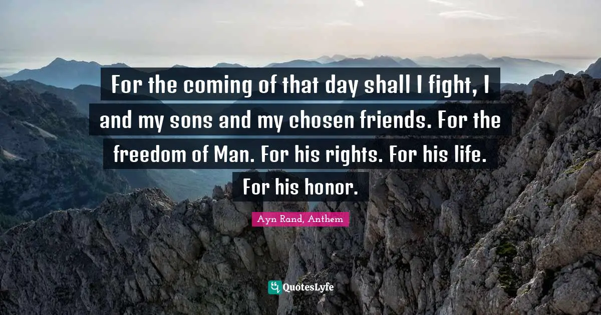 For the coming of that day shall I fight, I and my sons and my chosen friends. For the freedom of Man. For his rights. For his life. For his honor.