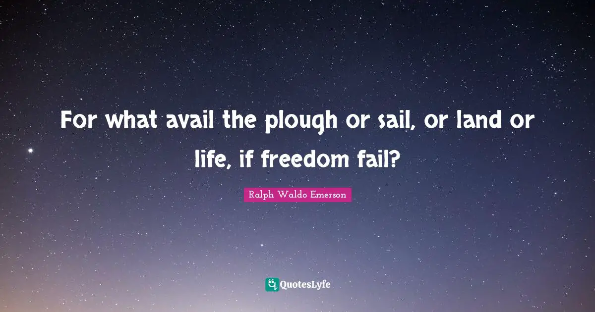 For what avail the plough or sail, or land or life, if freedom fail?
