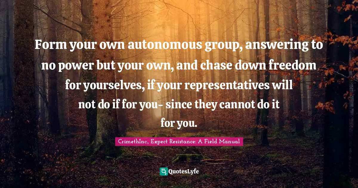 Form your own autonomous group, answering to no power but your own, and chase down freedom for yourselves, if your representatives will not do if for you- since they cannot do it for you.