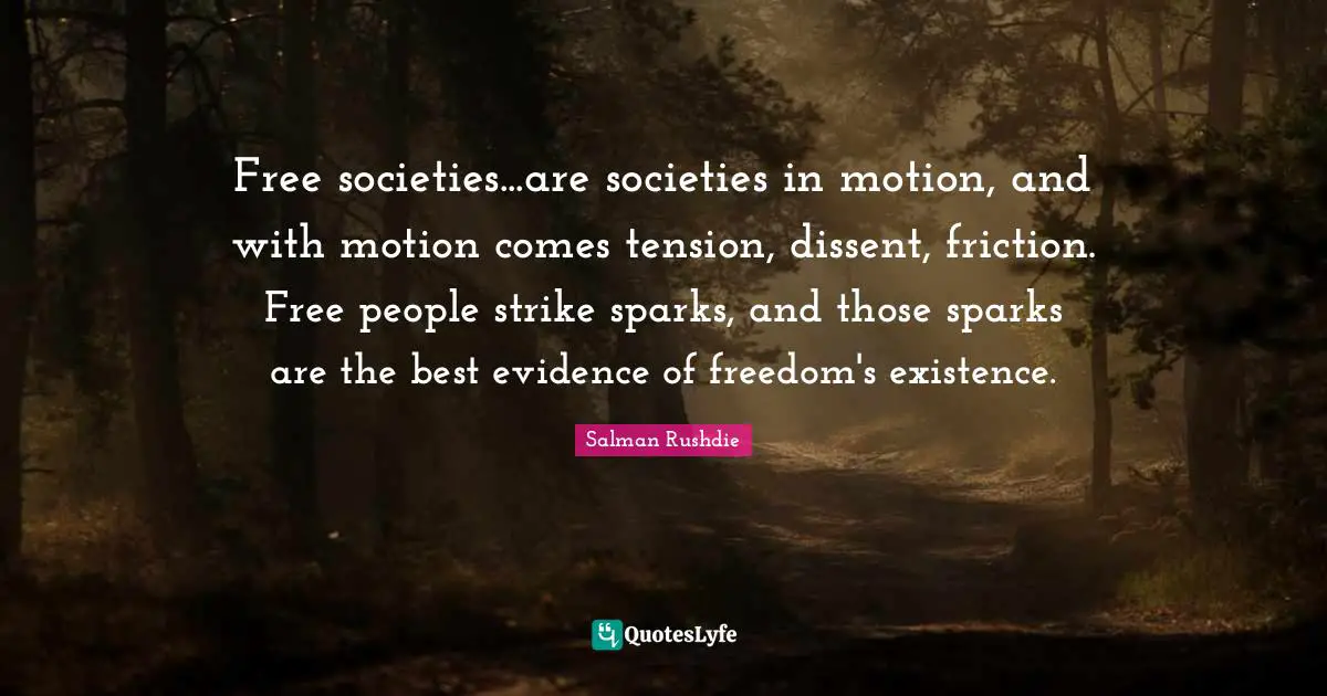 Free societies...are societies in motion, and with motion comes tension, dissent, friction. Free people strike sparks, and those sparks are the best evidence of freedom's existence.