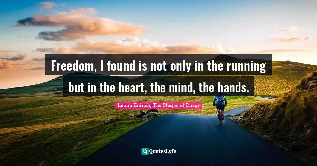 Freedom, I found is not only in the running but in the heart, the mind, the hands.