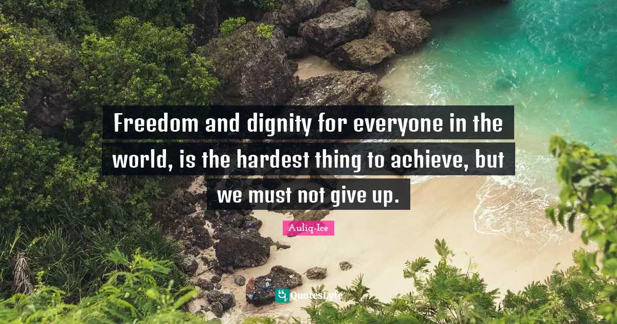 Freedom and dignity for everyone in the world, is the hardest thing to achieve, but we must not give up.