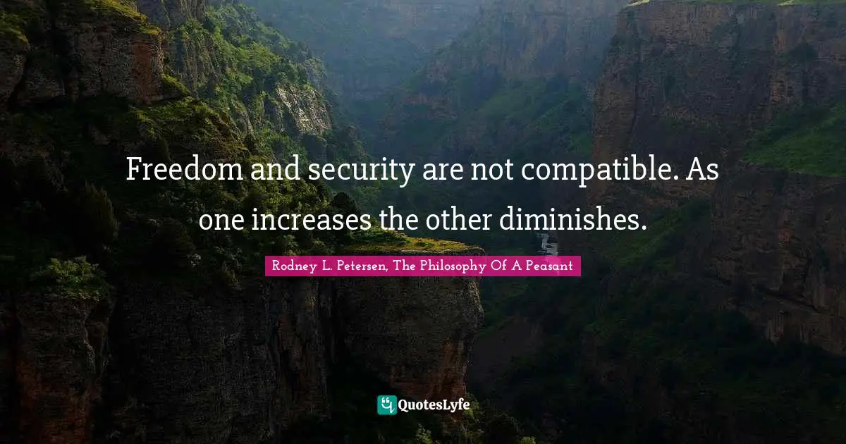 Freedom and security are not compatible. As one increases the other diminishes.