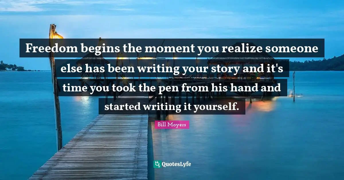Empowerment Quotes: "Freedom begins the moment you realize someone else has been writing your story and it's time you took the pen from his hand and started writing it yourself."