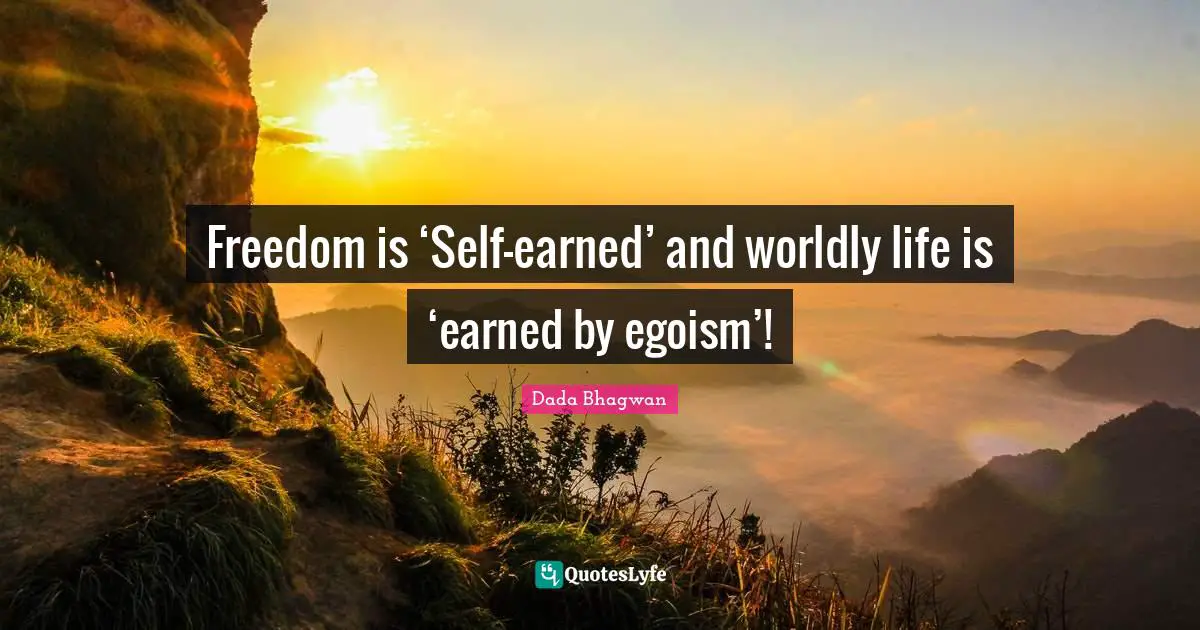 Freedom is ‘Self-earned’ and worldly life is ‘earned by egoism’!