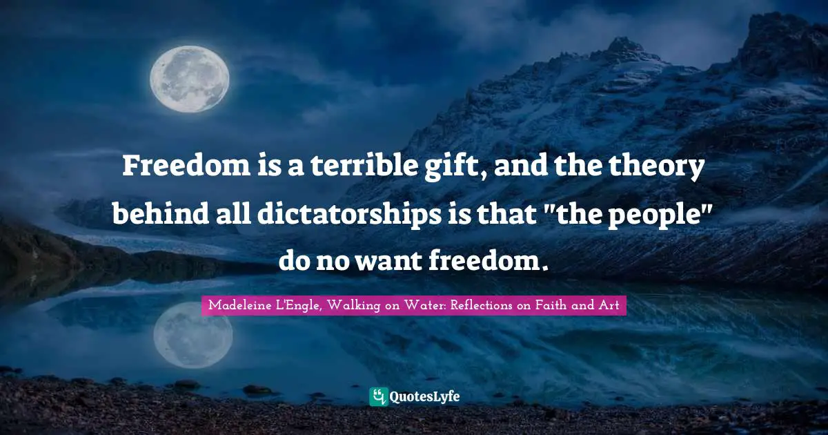 Freedom is a terrible gift, and the theory behind all dictatorships is that "the people" do no want freedom.
