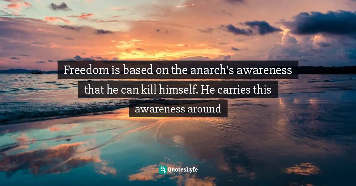 Freedom is based on the anarch’s awareness that he can kill himself. He carries this awareness around