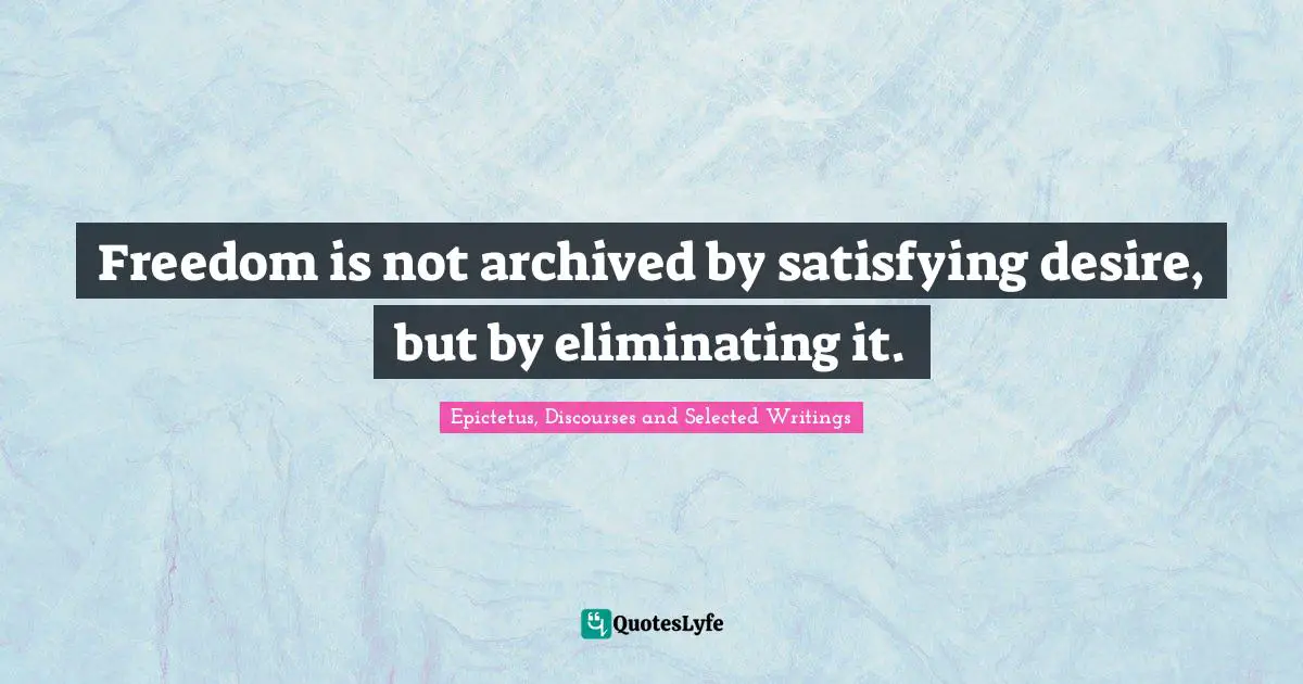 Freedom is not archived by satisfying desire, but by eliminating it.