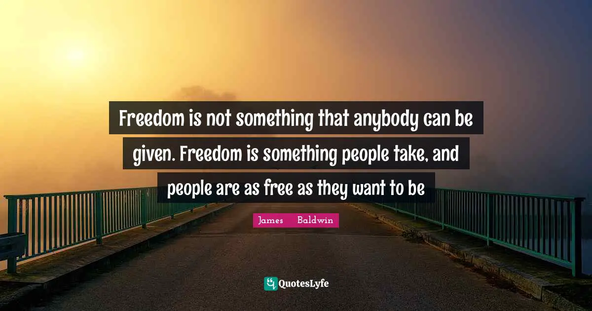 James     Baldwin Quotes: "Freedom is not something that anybody can be given. Freedom is something people take, and people are as free as they want to be"