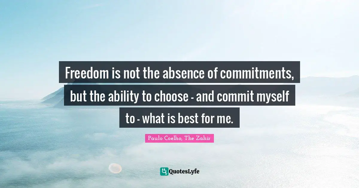 Paulo Coelho Quotes: "Freedom is not the absence of commitments, but the ability to choose - and commit myself to - what is best for me."