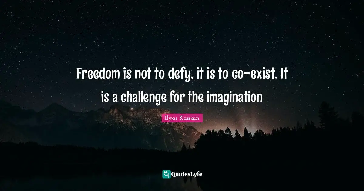 Freedom is not to defy, it is to co-exist. It is a challenge for the imagination