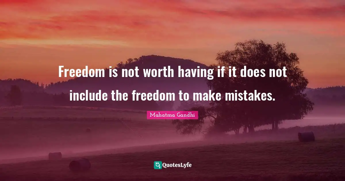 Freedom is not worth having if it does not include the freedom to make mistakes.