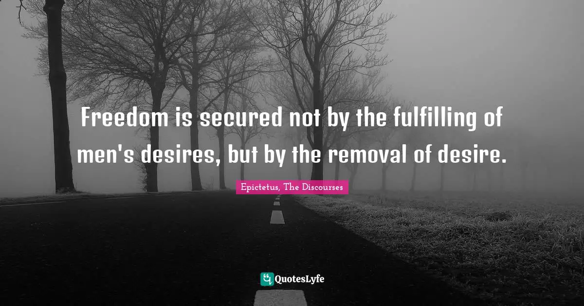 Freedom is secured not by the fulfilling of men's desires, but by the removal of desire.
