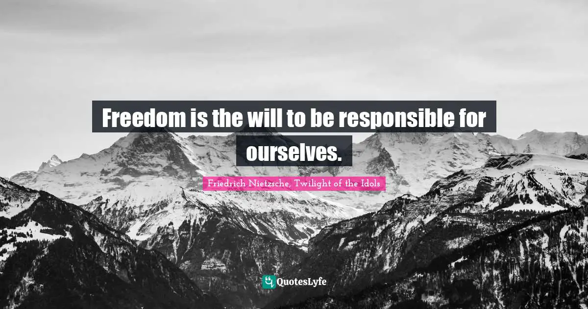 Freedom is the will to be responsible for ourselves.