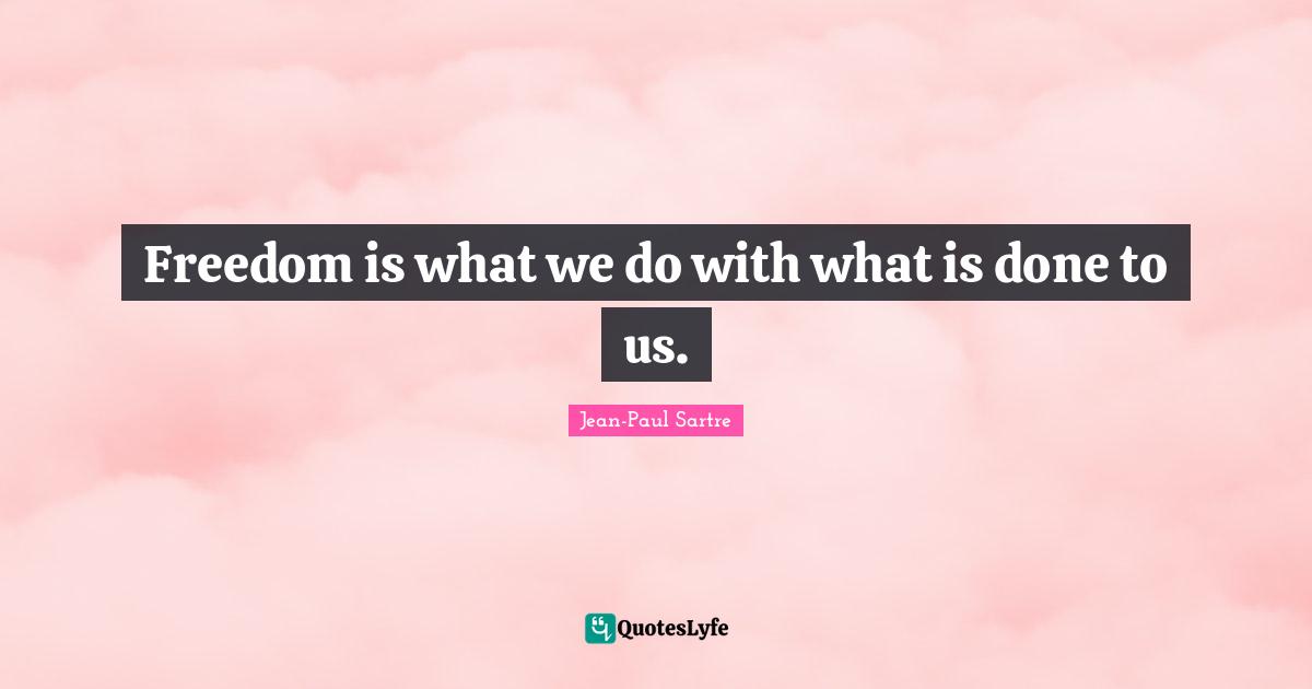 Freedom is what we do with what is done to us.