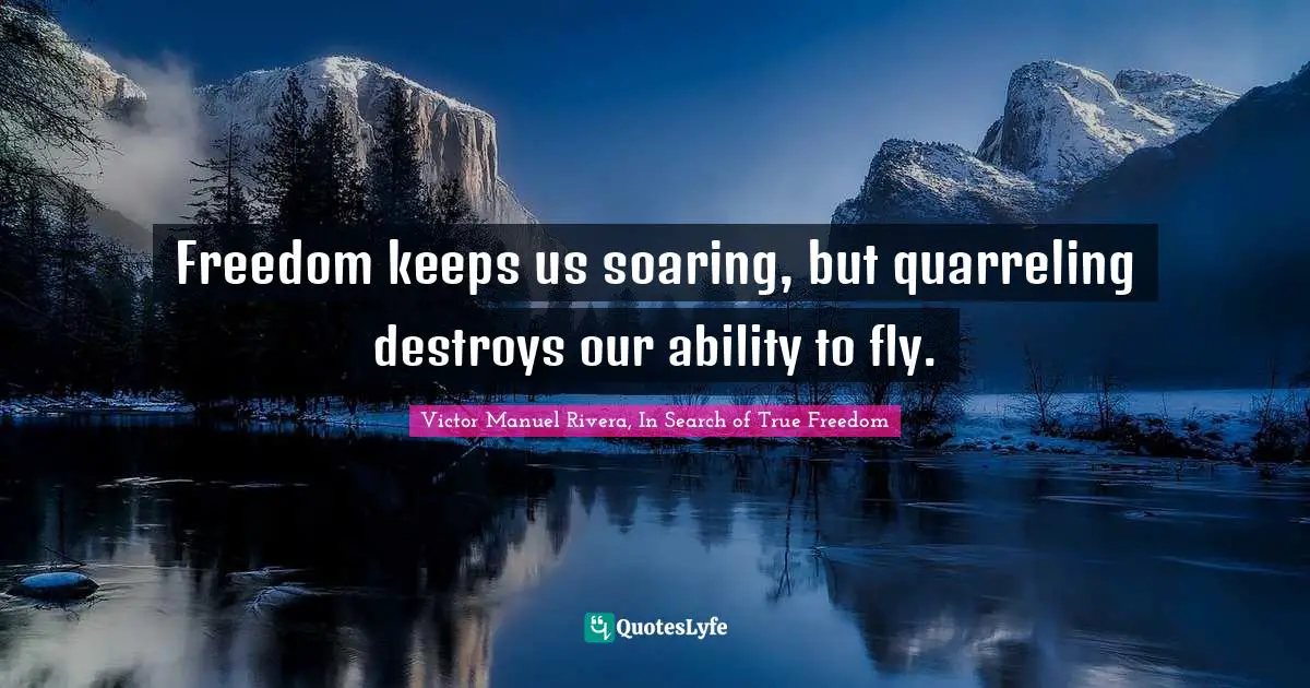 Freedom keeps us soaring, but quarreling destroys our ability to fly.