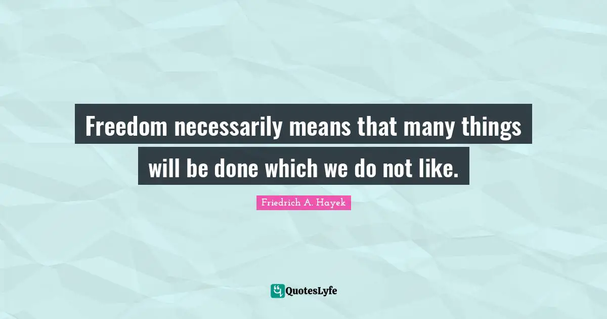 Freedom necessarily means that many things will be done which we do not like.