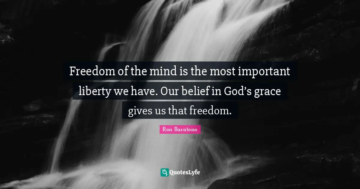 Freedom of the mind is the most important liberty we have. Our belief in God’s grace gives us that freedom.