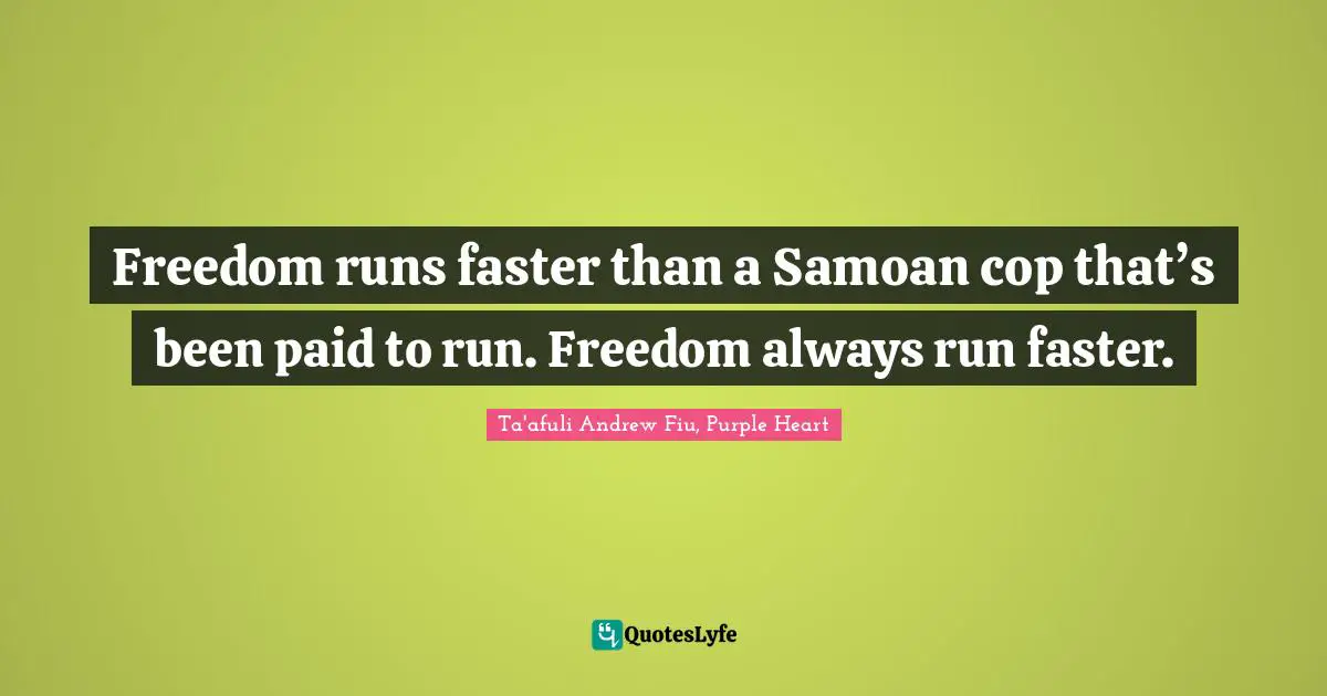 Freedom runs faster than a Samoan cop that’s been paid to run. Freedom always run faster.