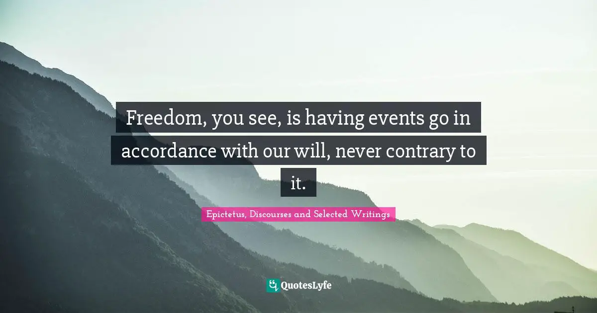 Freedom, you see, is having events go in accordance with our will, never contrary to it.