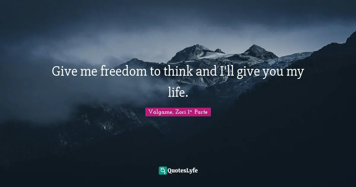 Give me freedom to think and I'll give you my life.