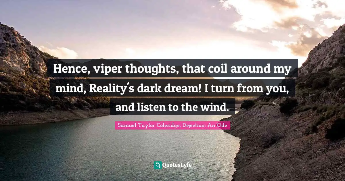 Hence, viper thoughts, that coil around my mind, Reality's dark dream! I turn from you, and listen to the wind.