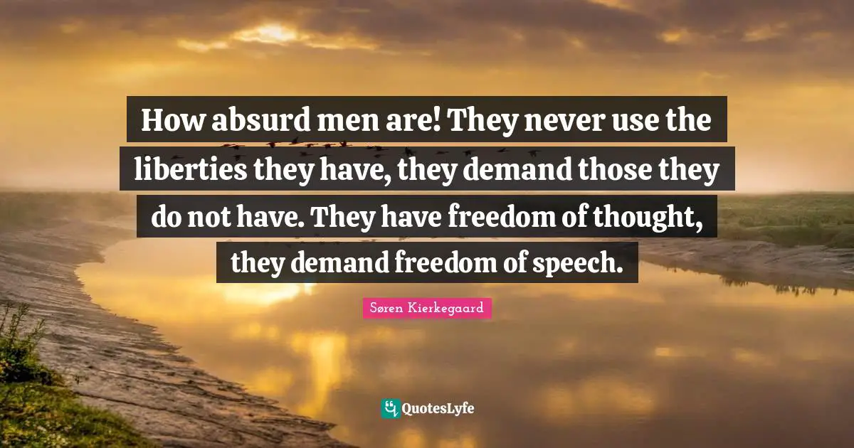 How absurd men are! They never use the liberties they have, they demand those they do not have. They have freedom of thought, they demand freedom of speech.