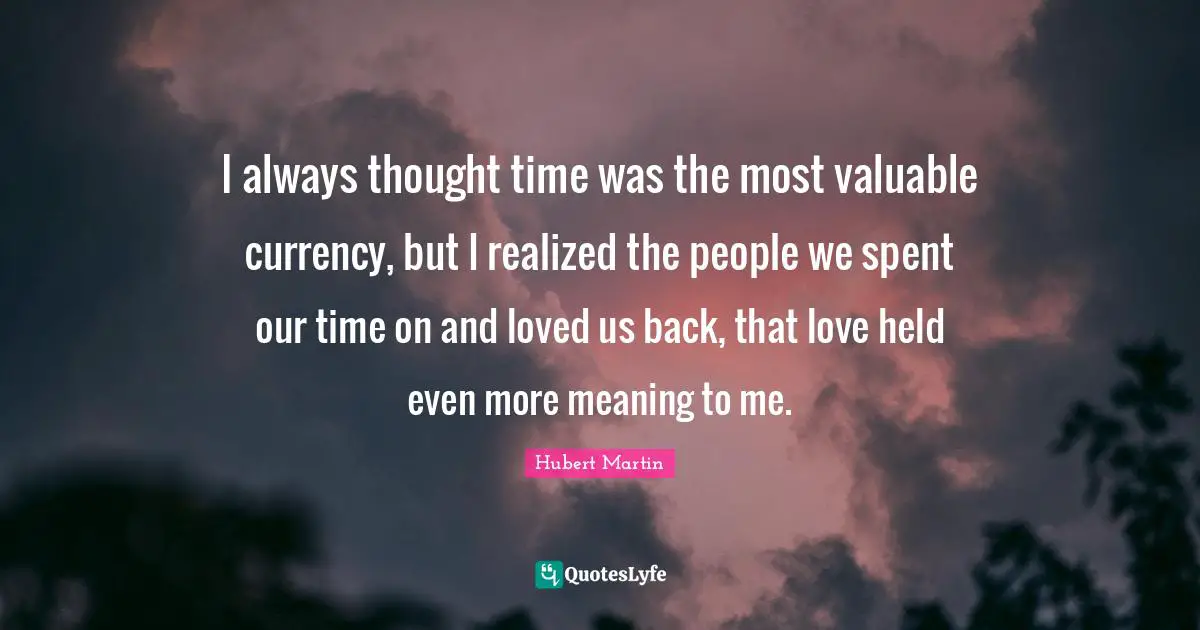 Hubert Martin Quotes: "I always thought time was the most valuable currency, but I realized the people we spent our time on and loved us back, that love held even more meaning to me."
