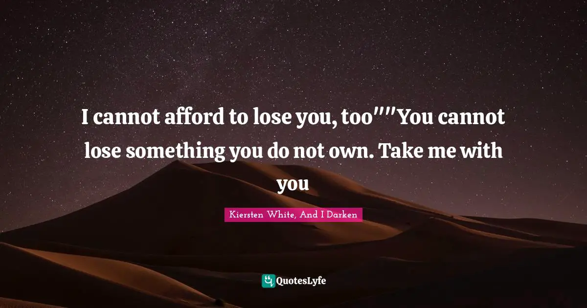 I cannot afford to lose you, too""You cannot lose something you do not own. Take me with you