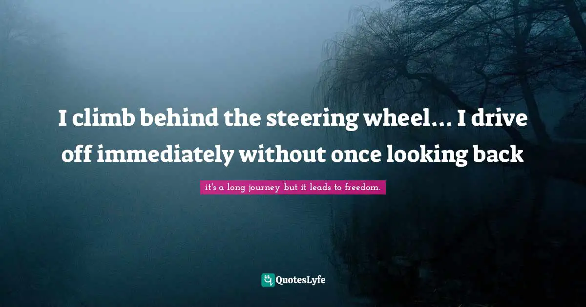I climb behind the steering wheel... I drive off immediately without once looking back