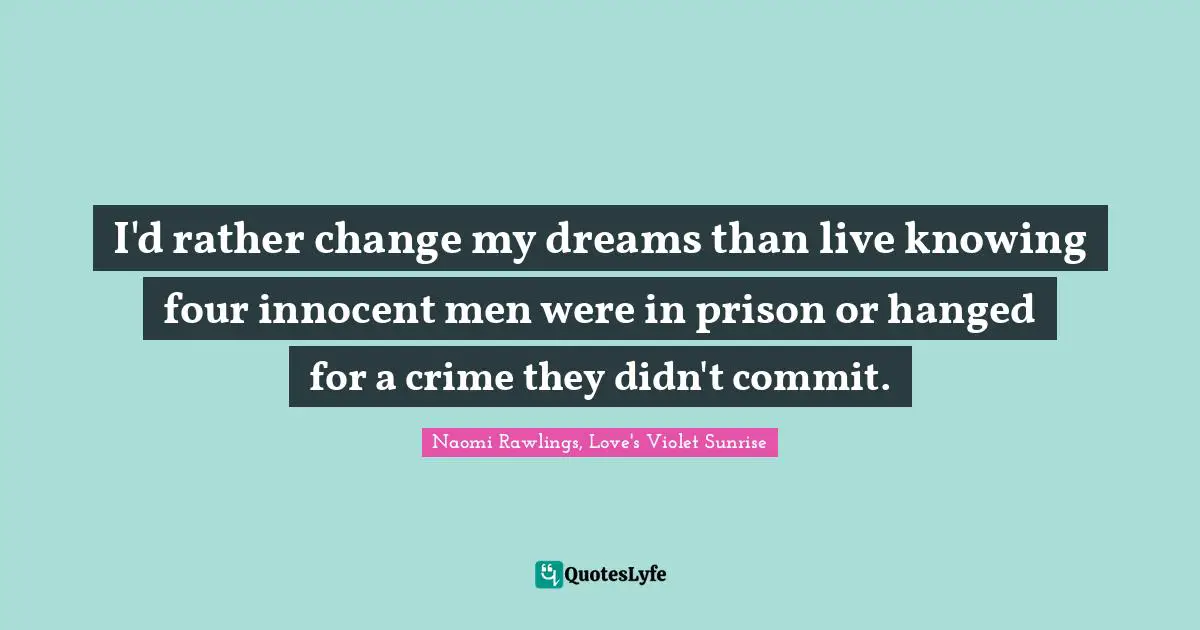 I'd rather change my dreams than live knowing four innocent men were in prison or hanged for a crime they didn't commit.
