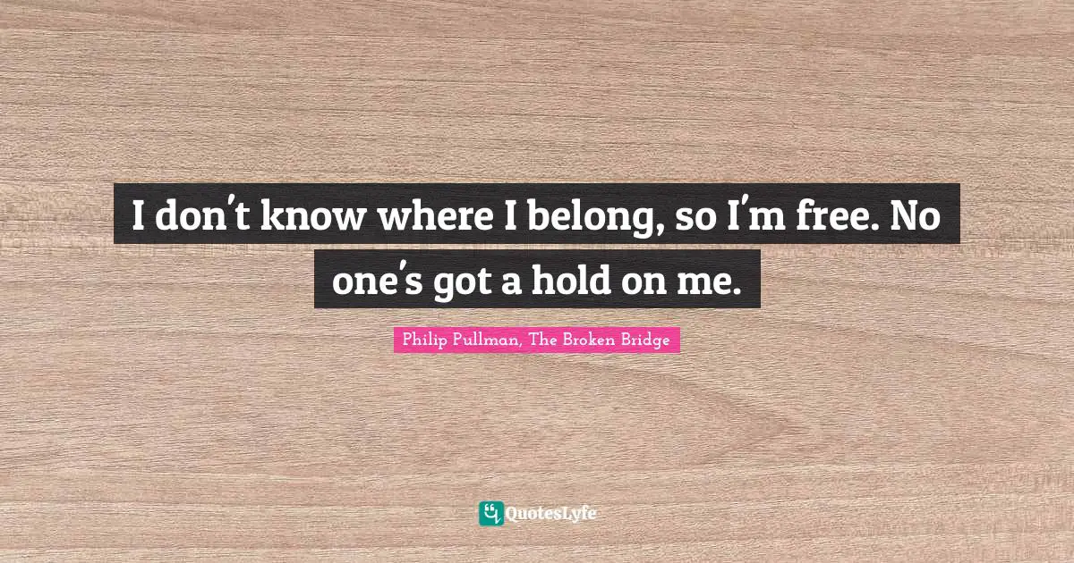 I don't know where I belong, so I'm free. No one's got a hold on me.
