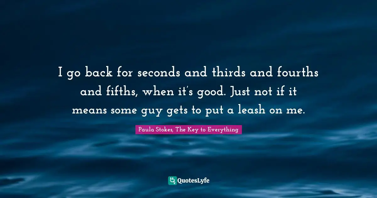 I go back for seconds and thirds and fourths and fifths, when it’s good. Just not if it means some guy gets to put a leash on me.