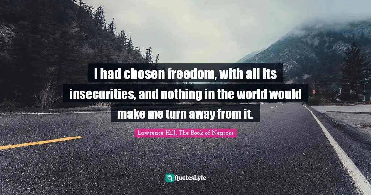 I had chosen freedom, with all its insecurities, and nothing in the world would make me turn away from it.