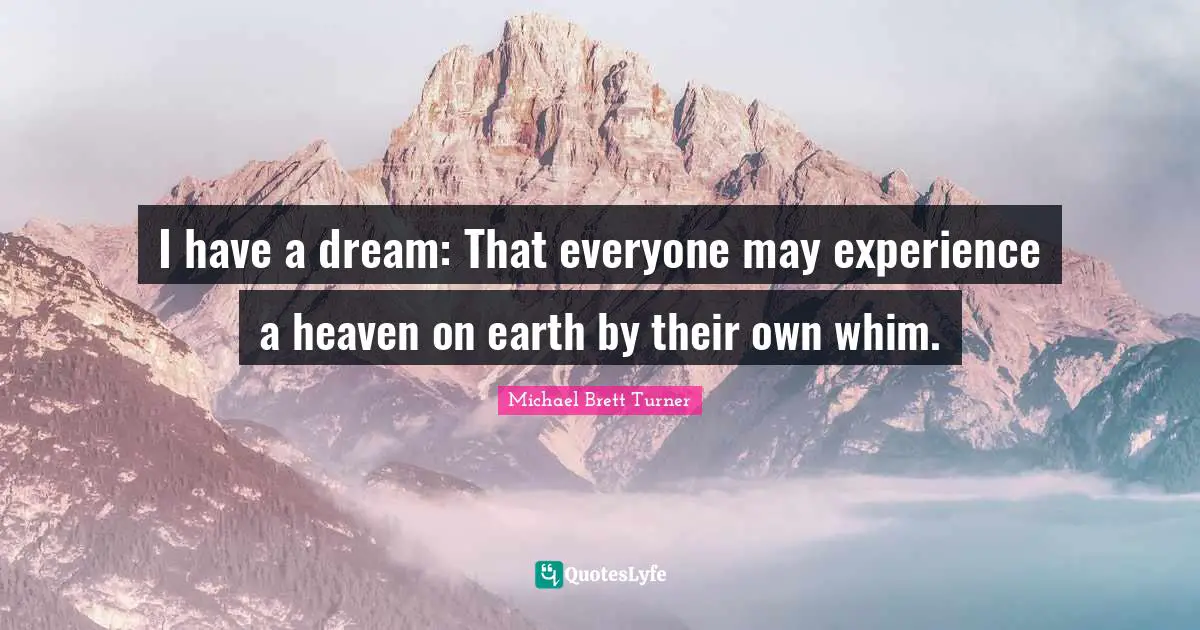 I have a dream: That everyone may experience a heaven on earth by their own whim.