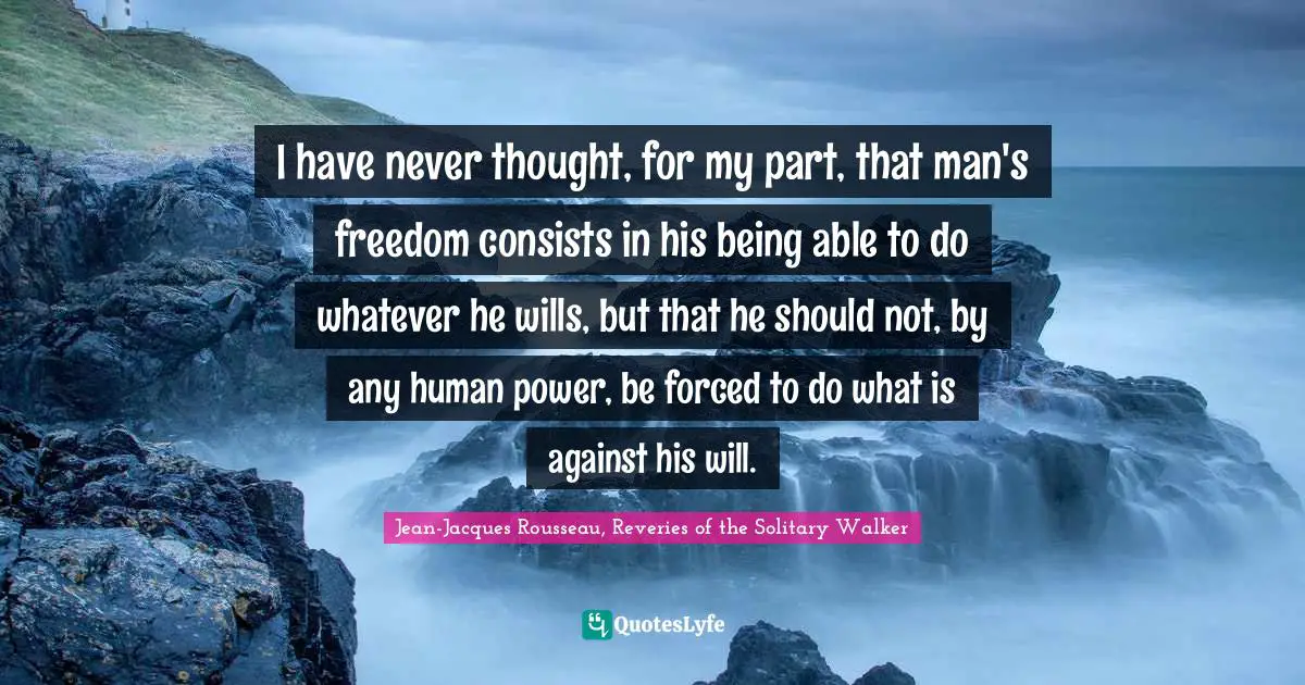 I have never thought, for my part, that man's freedom consists in his being able to do whatever he wills, but that he should not, by any human power, be forced to do what is against his will.