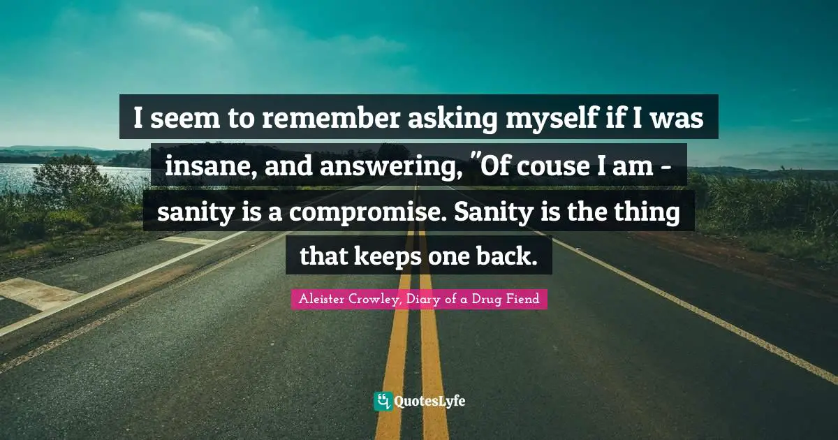 I seem to remember asking myself if I was insane, and answering, ''Of couse I am - sanity is a compromise. Sanity is the thing that keeps one back.