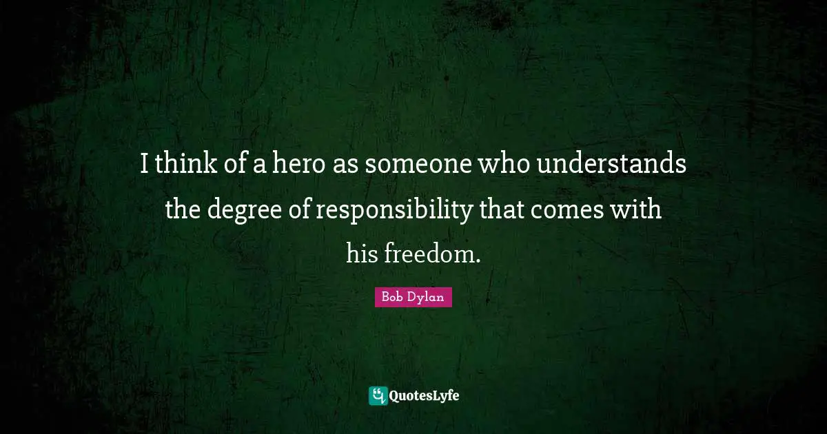 Bob Dylan Quotes: "I think of a hero as someone who understands the degree of responsibility that comes with his freedom."