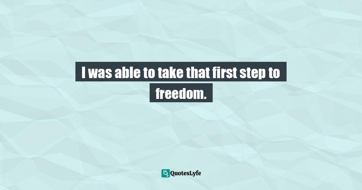 I was able to take that first step to freedom.