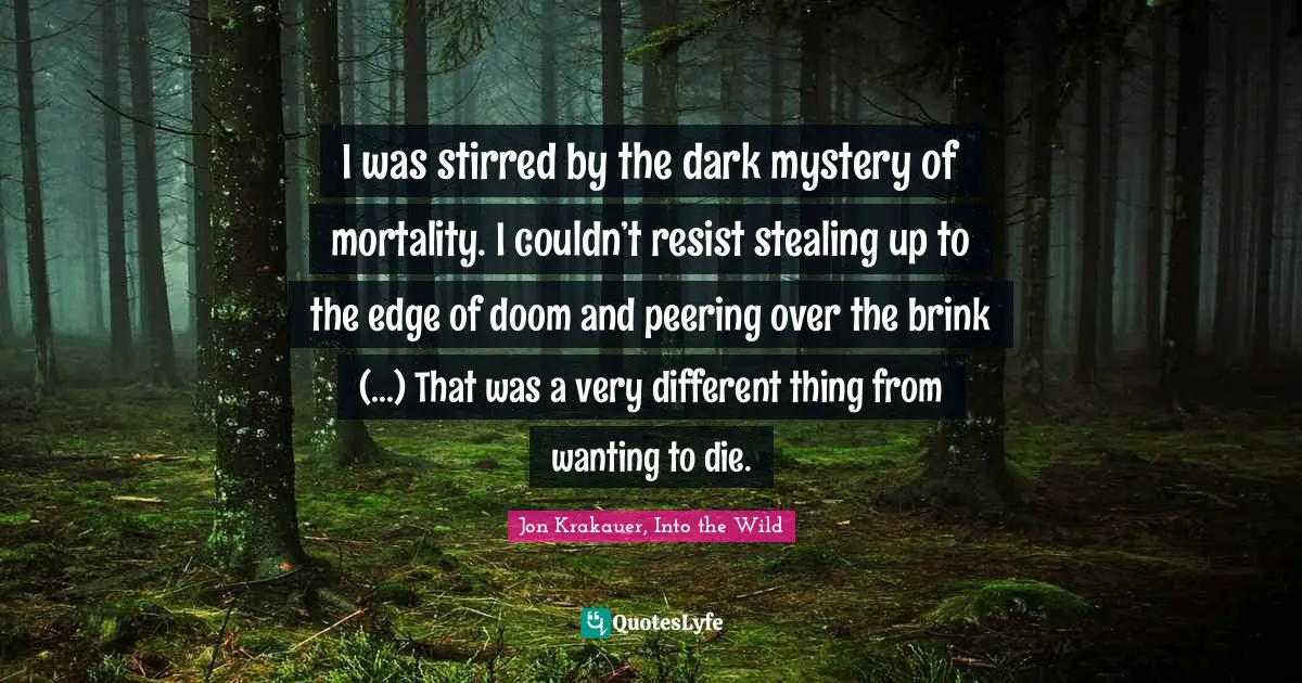 I was stirred by the dark mystery of mortality. I couldn’t resist stealing up to the edge of doom and peering over the brink (…) That was a very different thing from wanting to die.