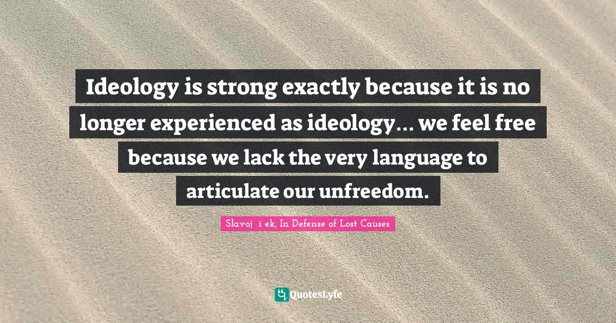 Ideology is strong exactly because it is no longer experienced as ideology… we feel free because we lack the very language to articulate our unfreedom.