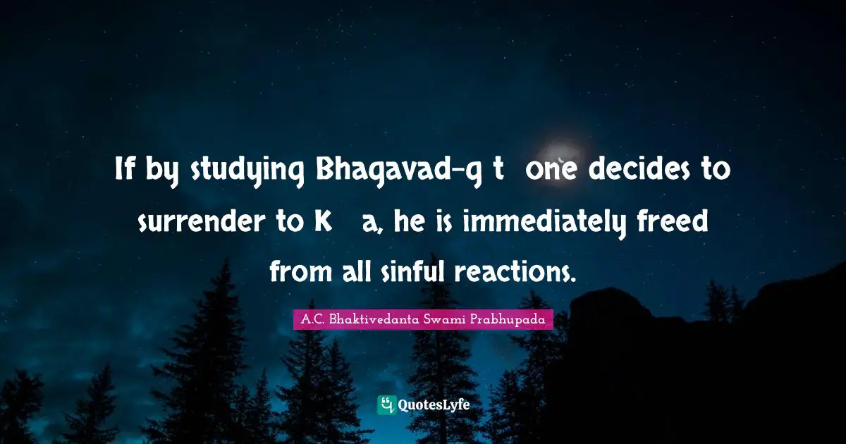 A.C. Bhaktivedanta Swami Prabhupada Quotes: If by studying Bhagavad-gītā one decides to surrender to Kṛṣṇa, he is immediately freed from all sinful reactions.