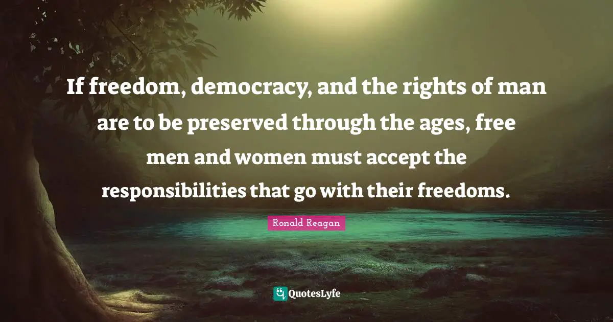 If freedom, democracy, and the rights of man are to be preserved through the ages, free men and women must accept the responsibilities that go with their freedoms.
