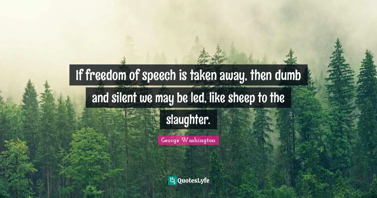 If freedom of speech is taken away, then dumb and silent we may be led, like sheep to the slaughter.